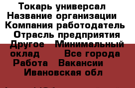 Токарь-универсал › Название организации ­ Компания-работодатель › Отрасль предприятия ­ Другое › Минимальный оклад ­ 1 - Все города Работа » Вакансии   . Ивановская обл.